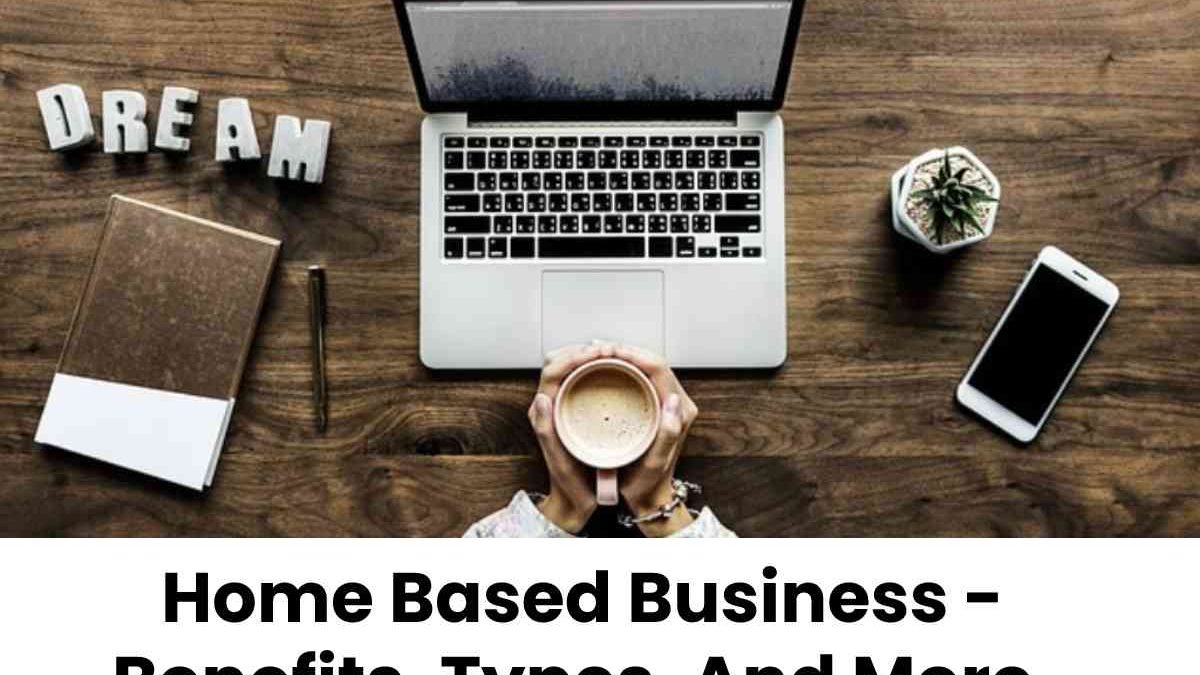 Home Based Business – Benefits, Types, And More.