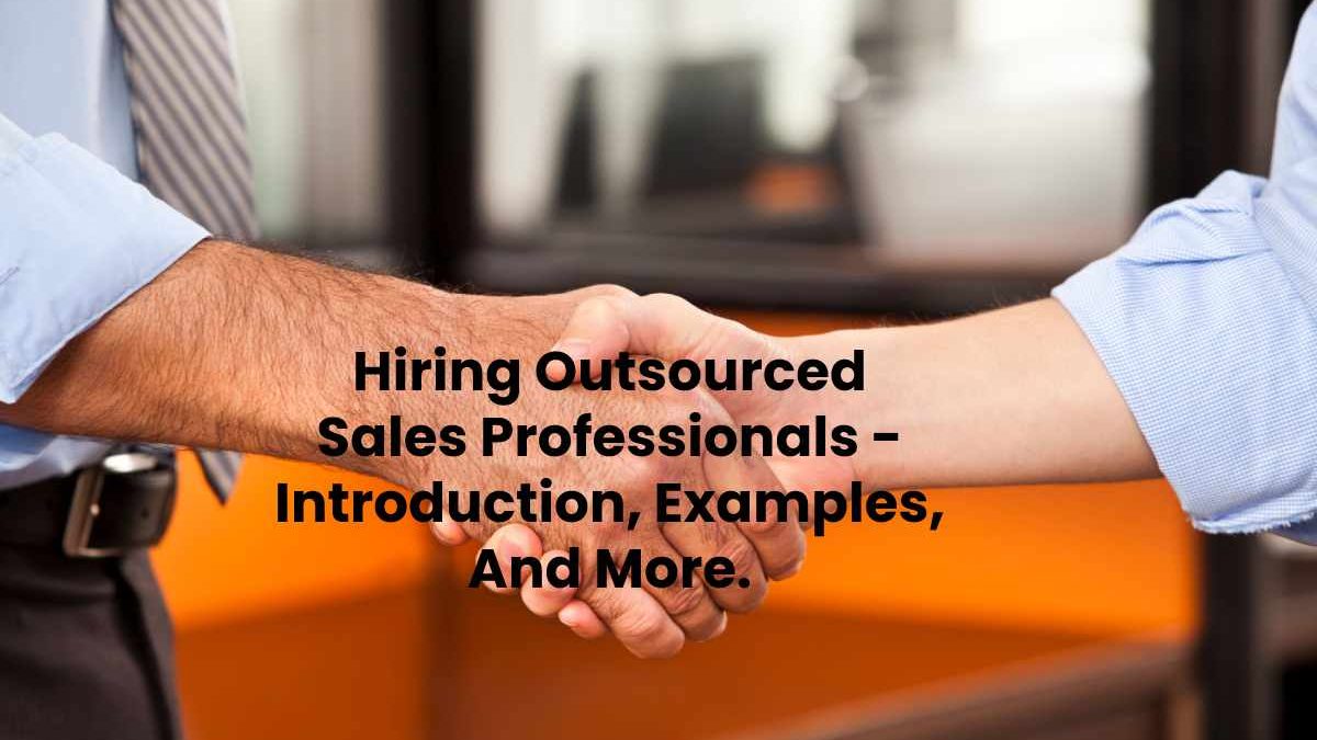 Hiring Outsourced Sales Professionals – Introduction, Examples, And More.